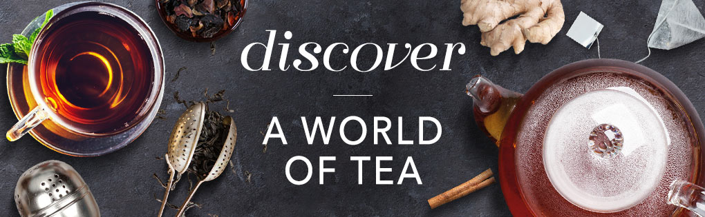 DISCOVER A WORLD OF TEA DISCOVER A WORLD OF TEA